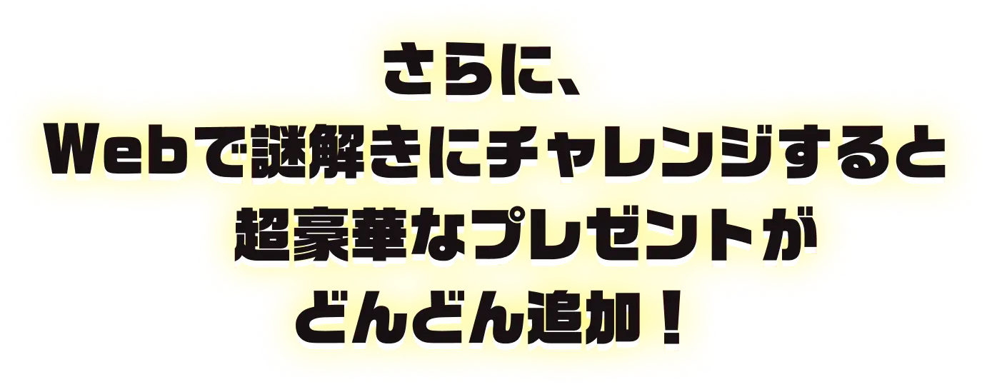 さらに、サイトで謎解きをするとプレゼントはどんどんグレードアップ！