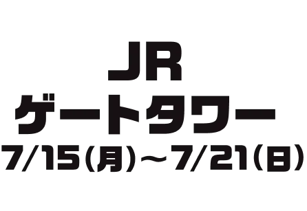 JR ゲートタワー 7/15(月)~7/21(日)